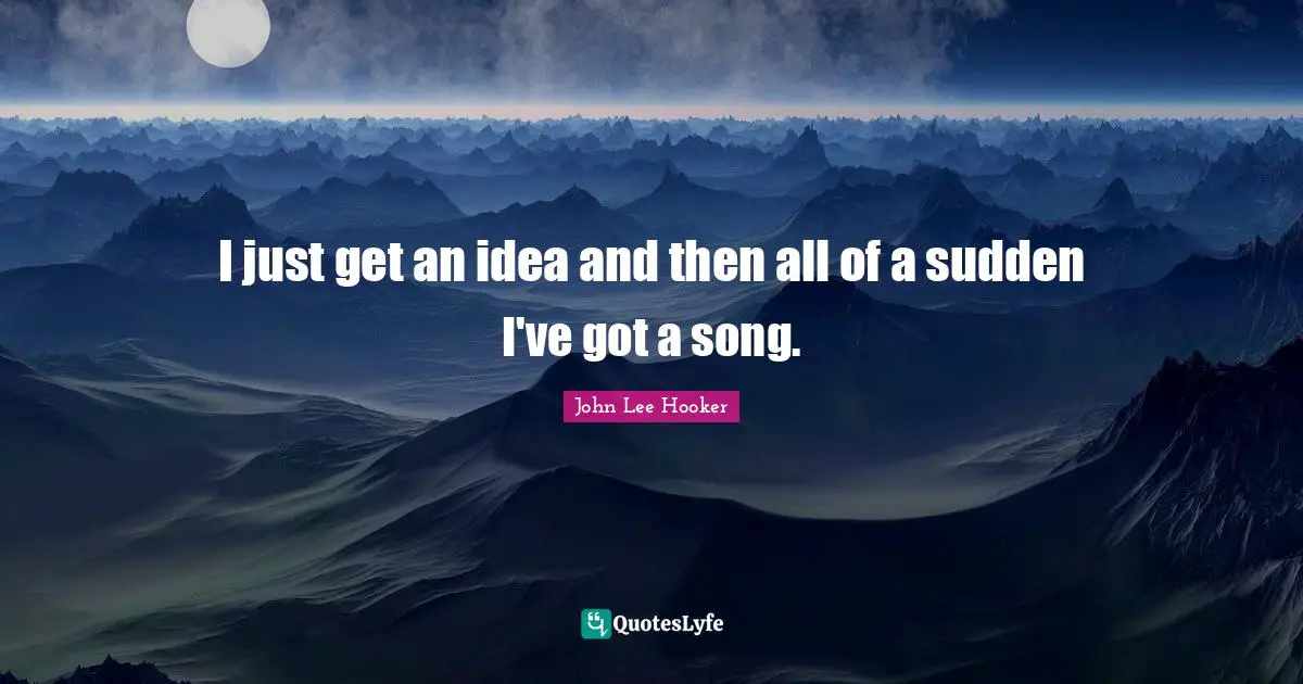 John Lee Hooker Quotes: "I just get an idea and then all of a sudden I've got a song."