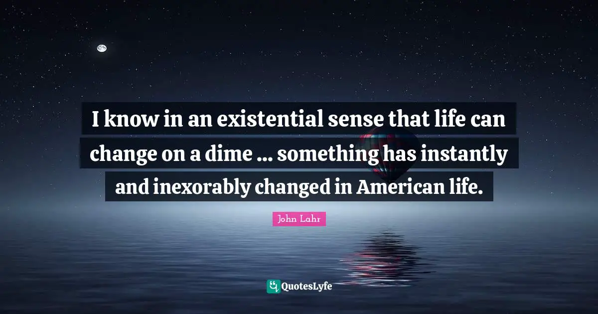 I know in an existential sense that life can change on a dime ... something has instantly and inexorably changed in American life.