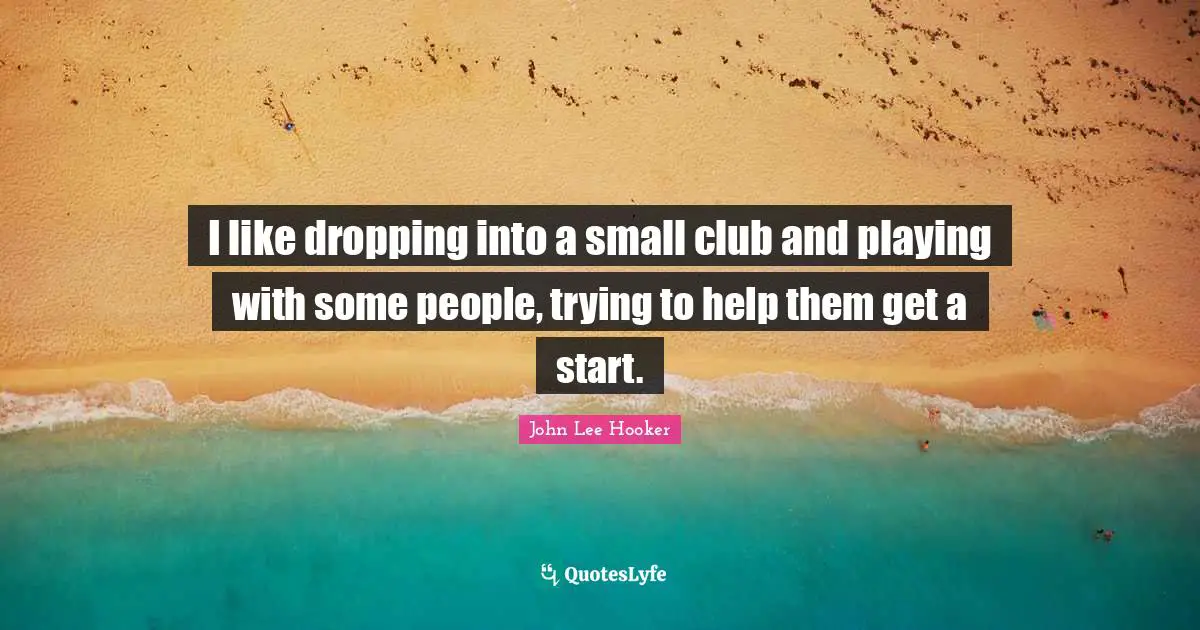 John Lee Hooker Quotes: "I like dropping into a small club and playing with some people, trying to help them get a start."