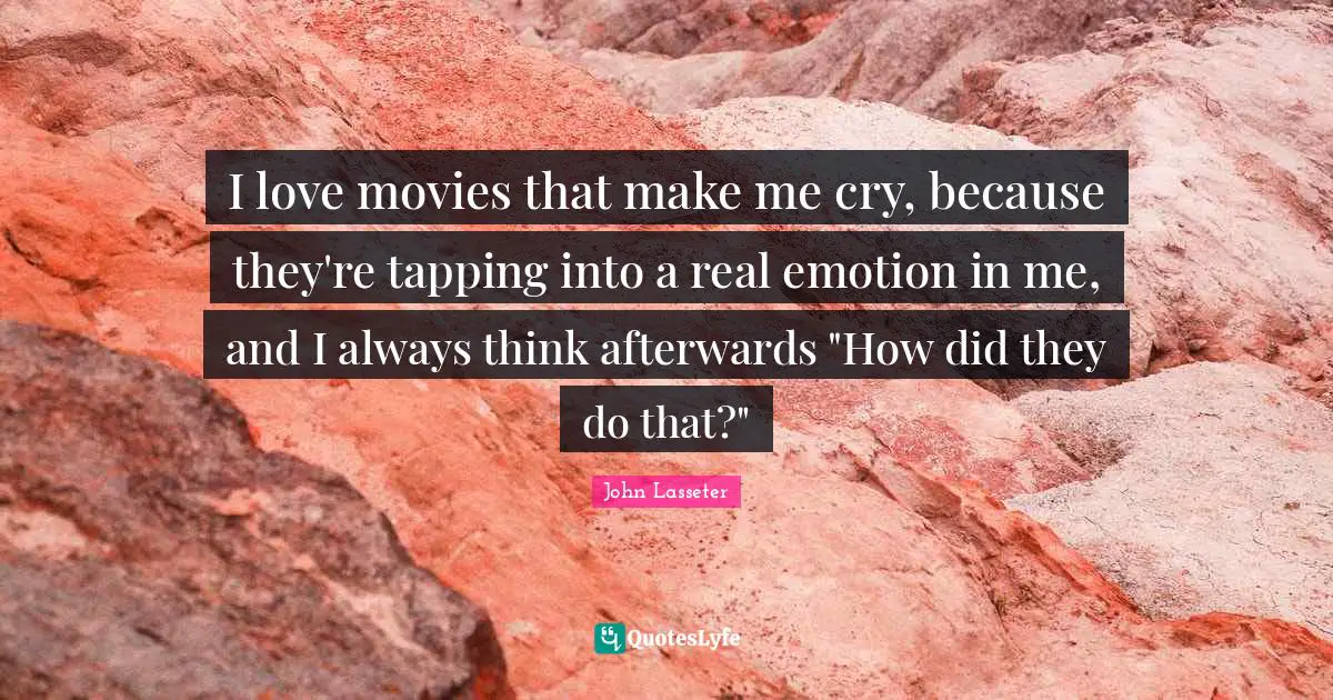 I love movies that make me cry, because they're tapping into a real emotion in me, and I always think afterwards "How did they do that?"