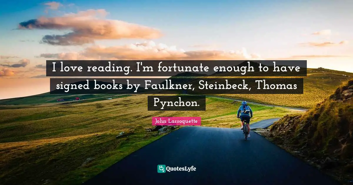 I love reading. I'm fortunate enough to have signed books by Faulkner, Steinbeck, Thomas Pynchon.