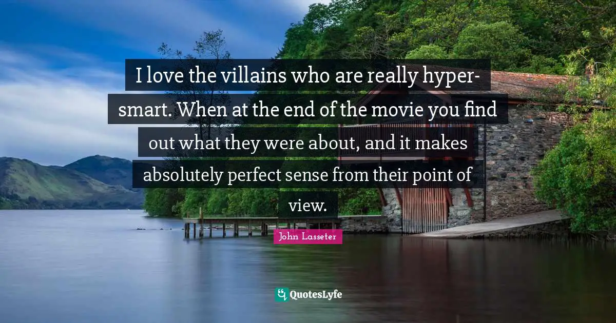 I love the villains who are really hyper-smart. When at the end of the movie you find out what they were about, and it makes absolutely perfect sense from their point of view.