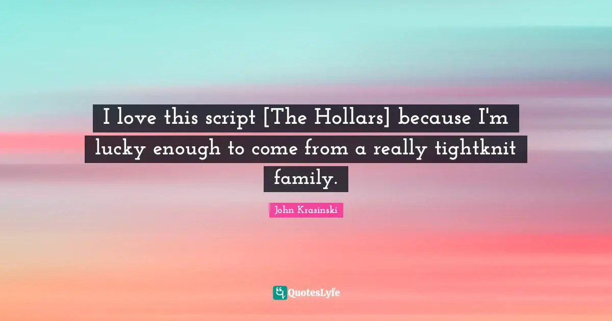 I love this script [The Hollars] because I'm lucky enough to come from a really tightknit family.