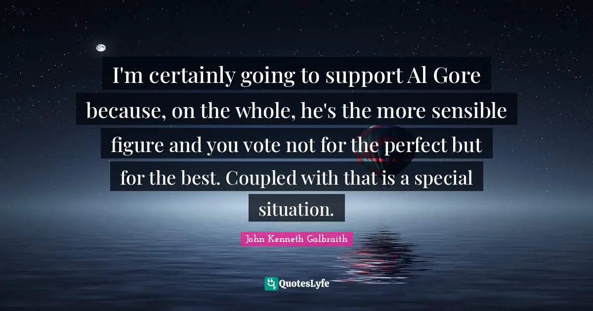 I'm certainly going to support Al Gore because, on the whole, he's the more sensible figure and you vote not for the perfect but for the best. Coupled with that is a special situation.