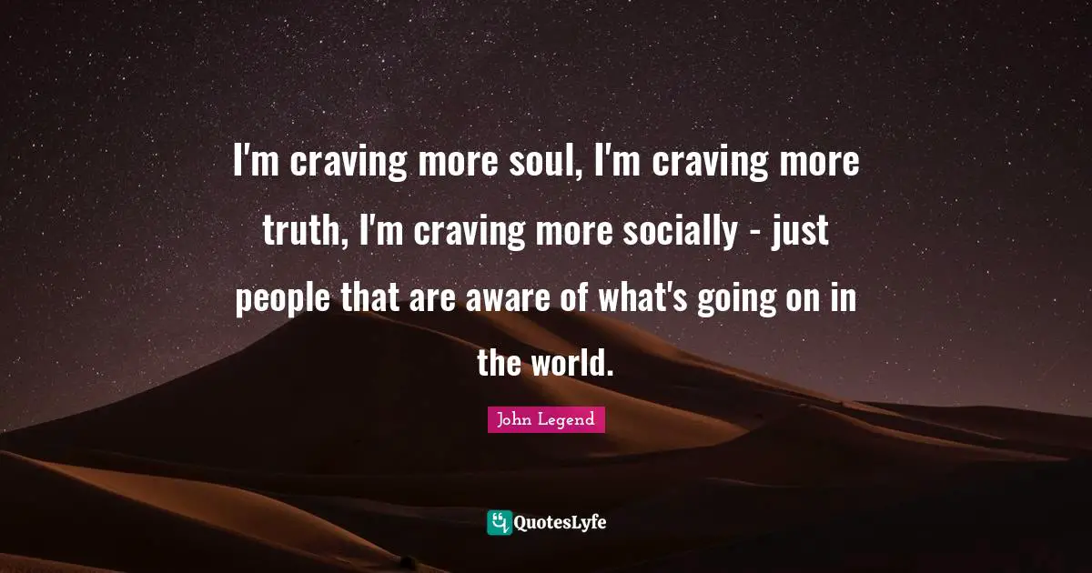 I'm craving more soul, I'm craving more truth, I'm craving more socially - just people that are aware of what's going on in the world.