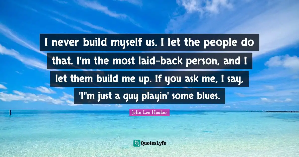 John Lee Hooker Quotes: "I never build myself us. I let the people do that. I'm the most laid-back person, and I let them build me up. If you ask me, I say, 'I''m just a guy playin' some blues."