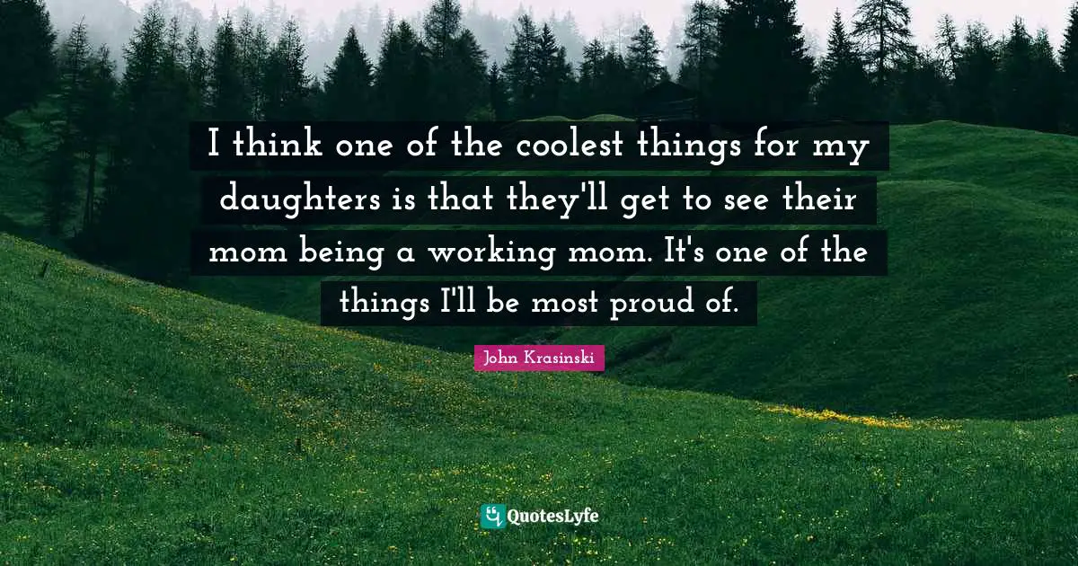 I think one of the coolest things for my daughters is that they'll get to see their mom being a working mom. It's one of the things I'll be most proud of.