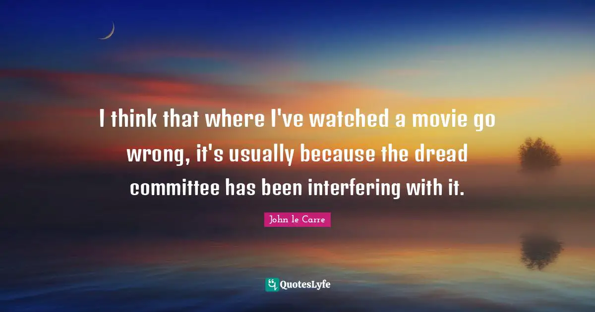 John Le Carre Quotes: "I think that where I've watched a movie go wrong, it's usually because the dread committee has been interfering with it."