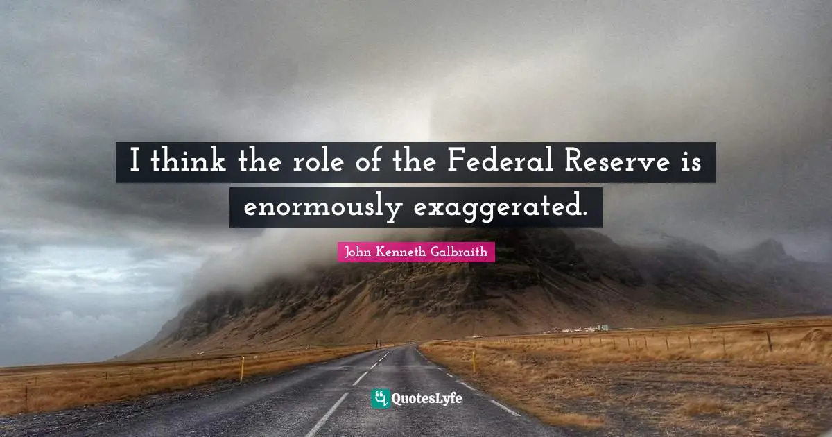 I think the role of the Federal Reserve is enormously exaggerated.