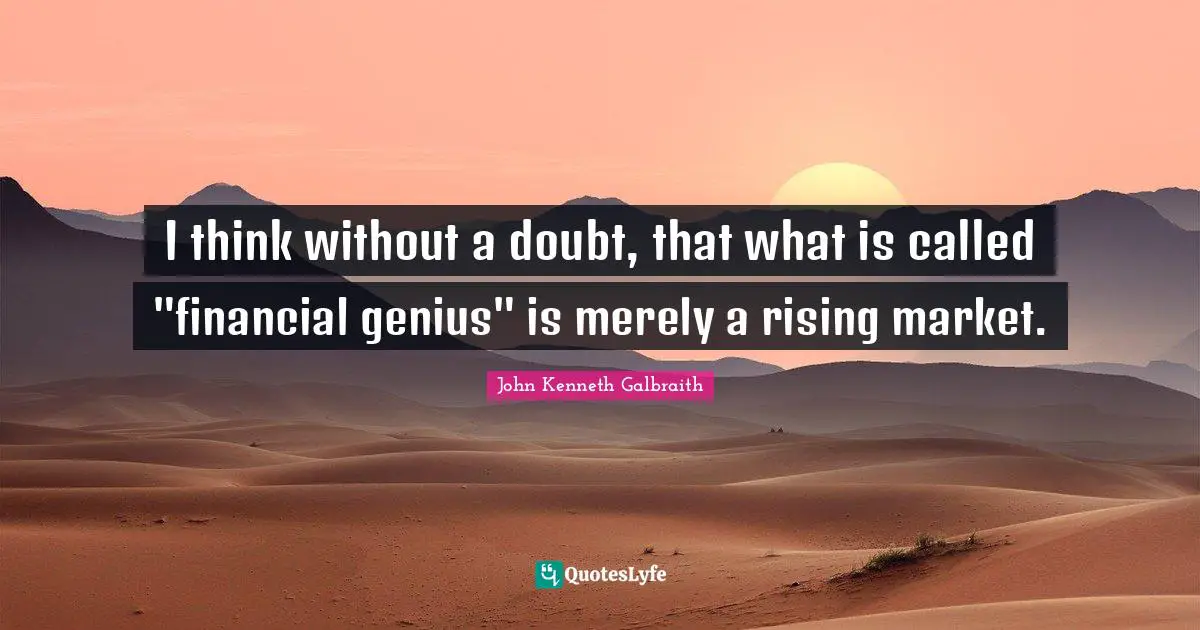 I think without a doubt, that what is called "financial genius" is merely a rising market.