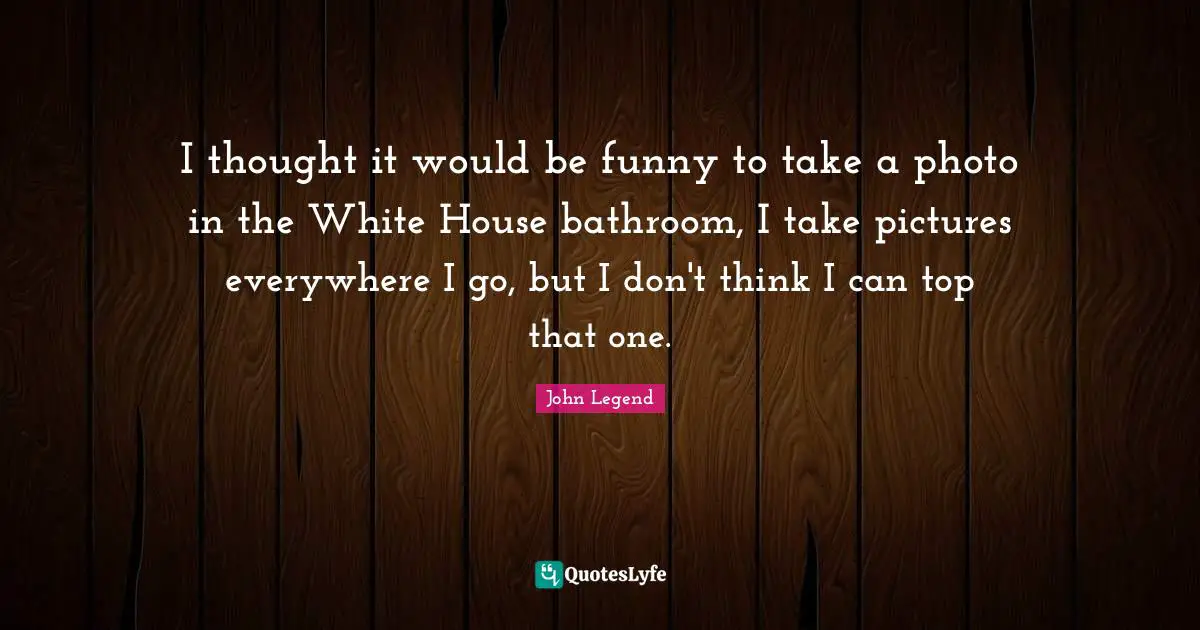 I thought it would be funny to take a photo in the White House bathroom, I take pictures everywhere I go, but I don't think I can top that one.