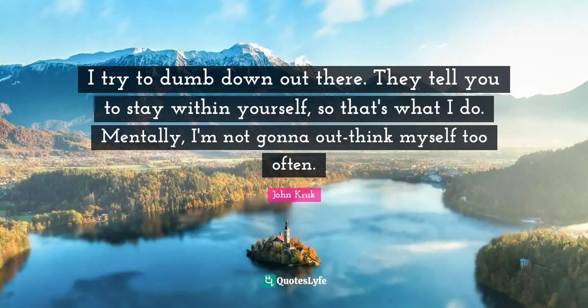 I try to dumb down out there. They tell you to stay within yourself, so that's what I do. Mentally, I'm not gonna out-think myself too often.