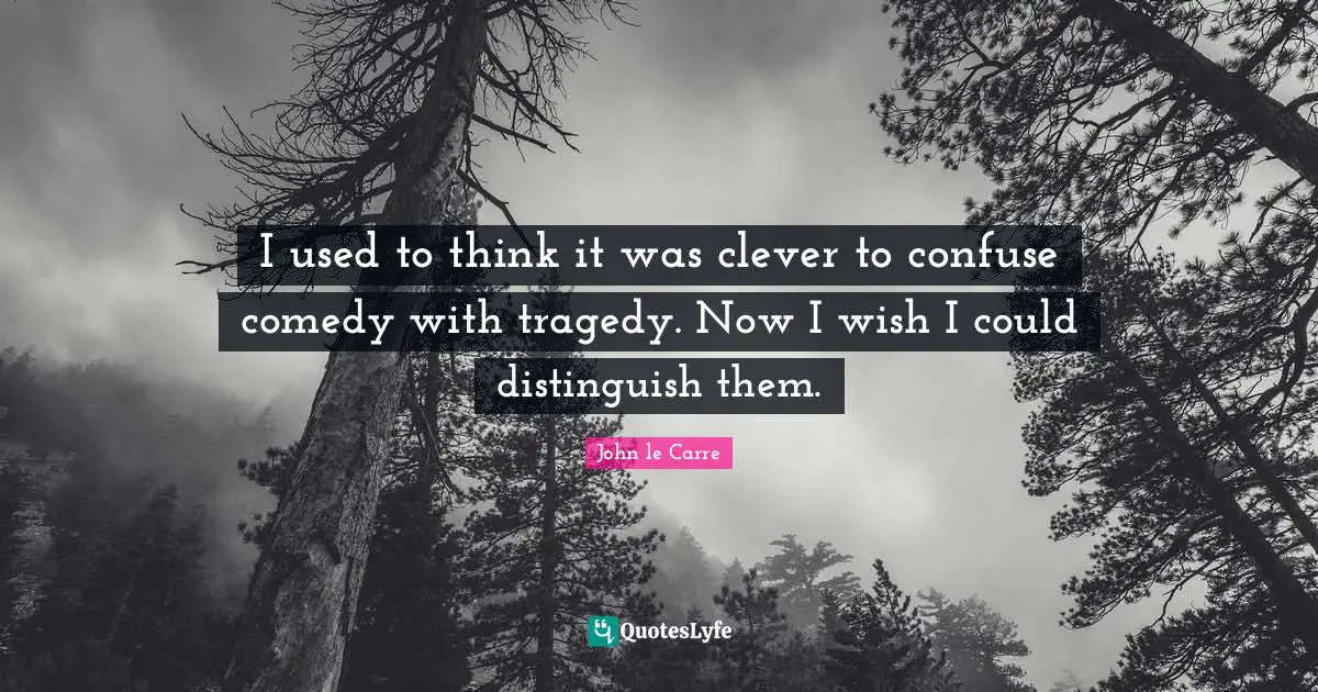 John Le Carre Quotes: "I used to think it was clever to confuse comedy with tragedy. Now I wish I could distinguish them."