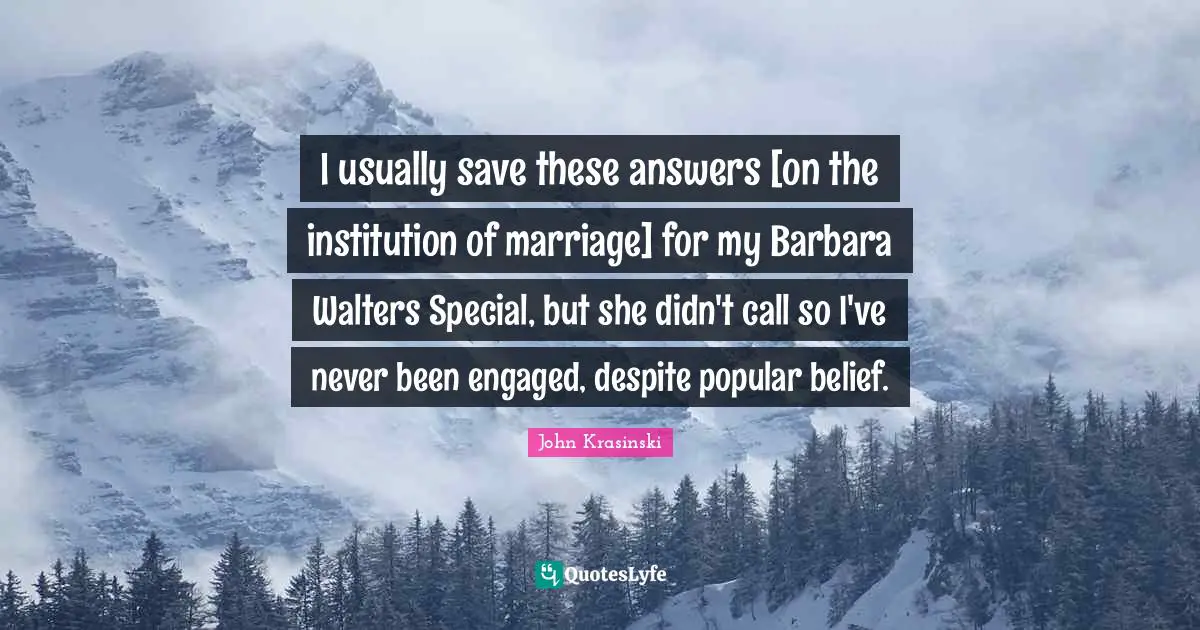 I usually save these answers [on the institution of marriage] for my Barbara Walters Special, but she didn't call so I've never been engaged, despite popular belief.