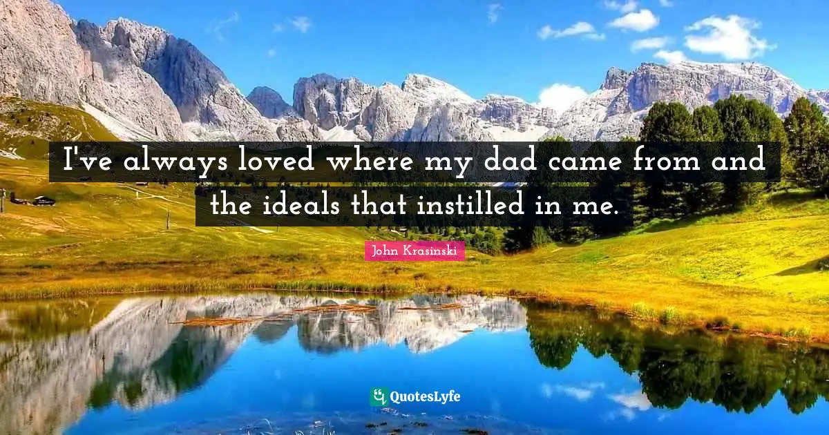 I've always loved where my dad came from and the ideals that instilled in me.