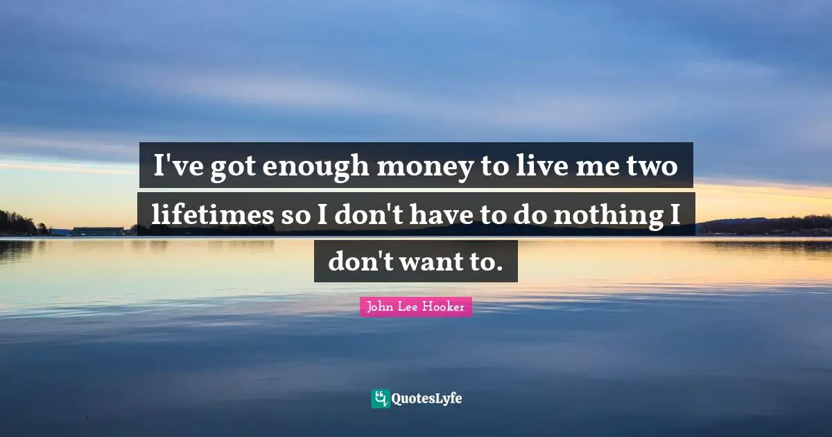 John Lee Hooker Quotes: "I've got enough money to live me two lifetimes so I don't have to do nothing I don't want to."