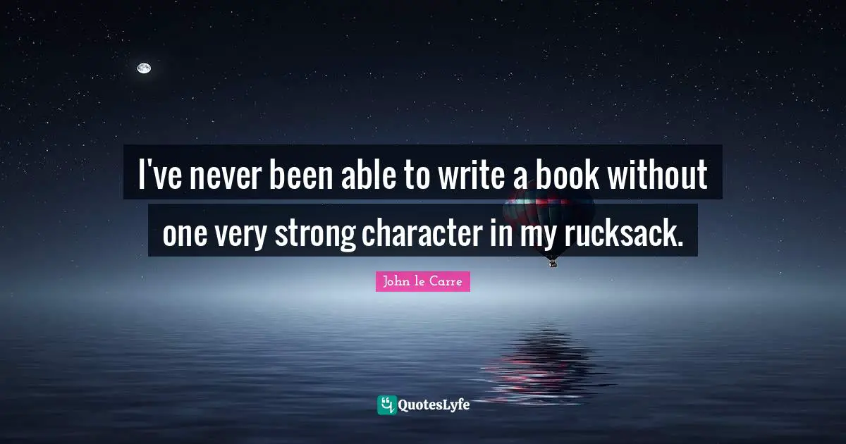 John Le Carre Quotes: "I've never been able to write a book without one very strong character in my rucksack."