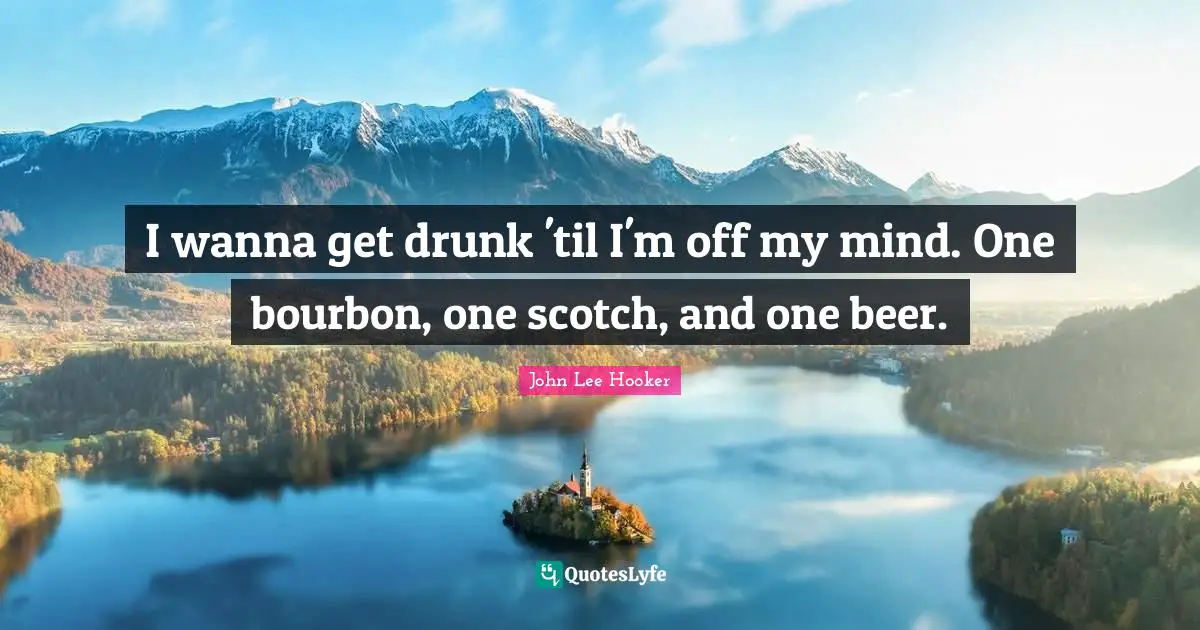 John Lee Hooker Quotes: "I wanna get drunk 'til I'm off my mind. One bourbon, one scotch, and one beer."