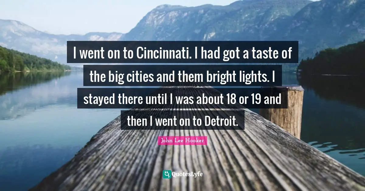 John Lee Hooker Quotes: "I went on to Cincinnati. I had got a taste of the big cities and them bright lights. I stayed there until I was about 18 or 19 and then I went on to Detroit."