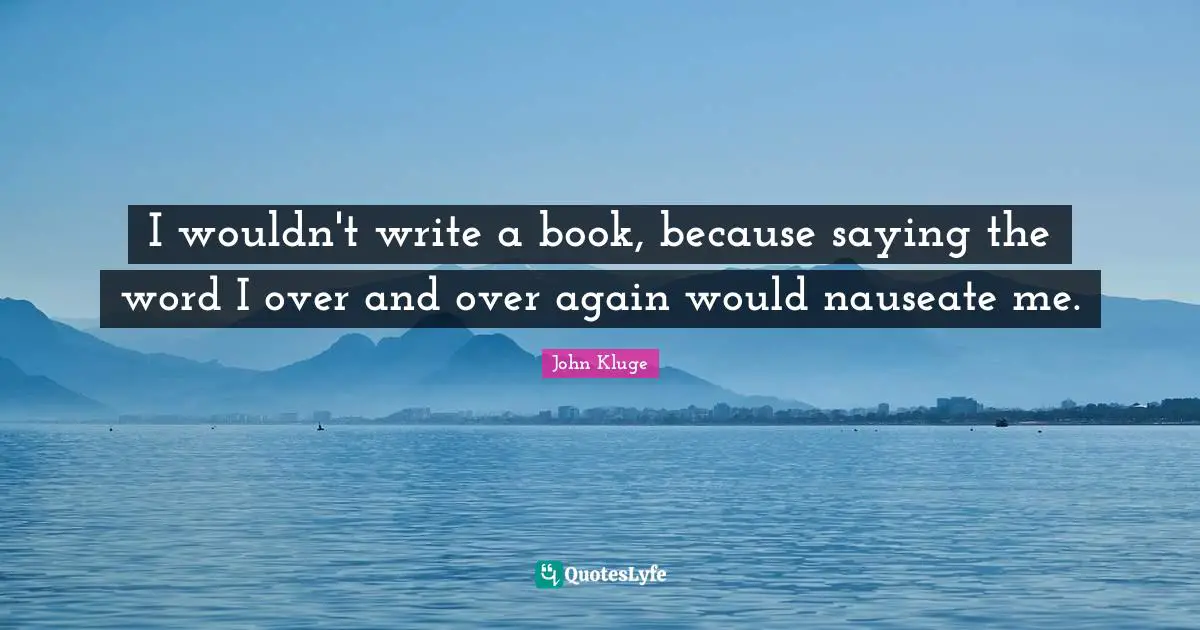 I wouldn't write a book, because saying the word I over and over again would nauseate me.