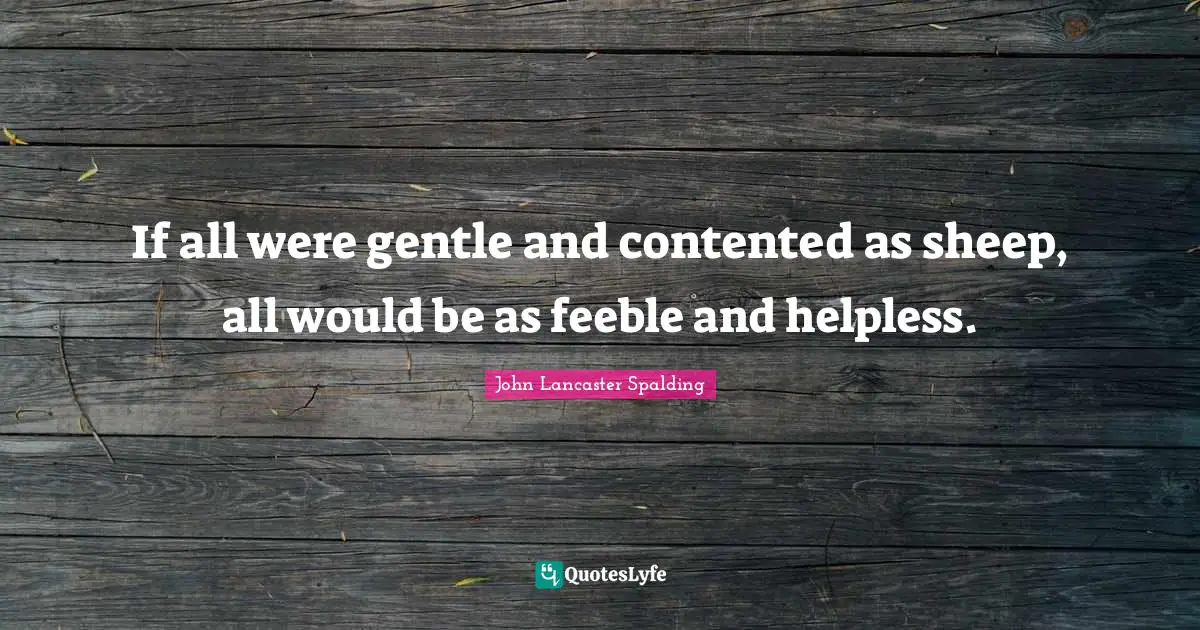 If all were gentle and contented as sheep, all would be as feeble and helpless.