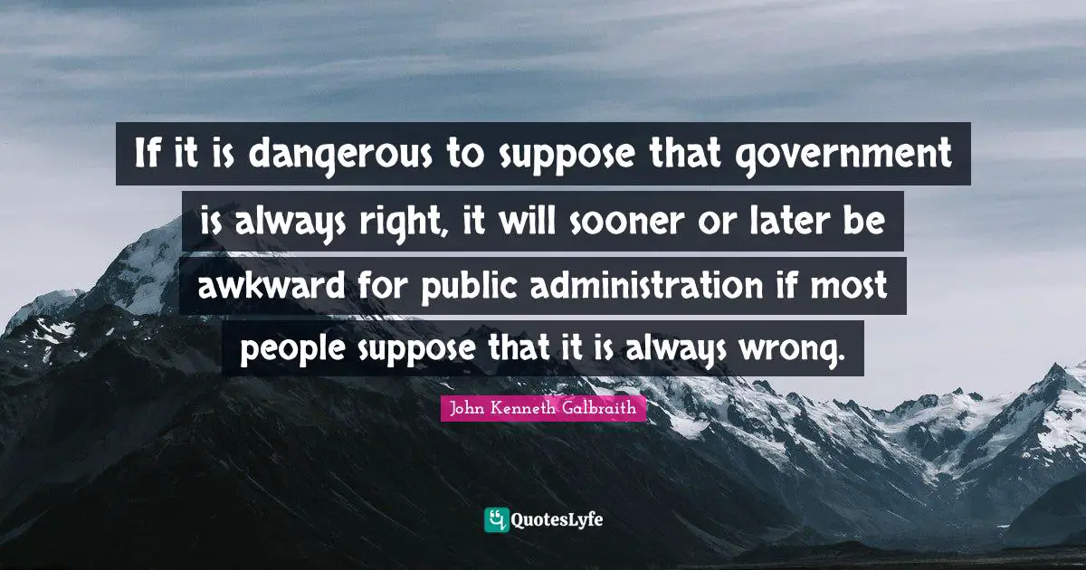 If it is dangerous to suppose that government is always right, it will sooner or later be awkward for public administration if most people suppose that it is always wrong.