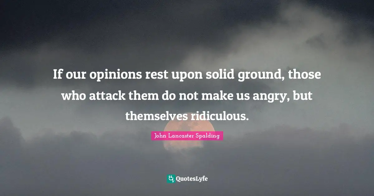 If our opinions rest upon solid ground, those who attack them do not make us angry, but themselves ridiculous.