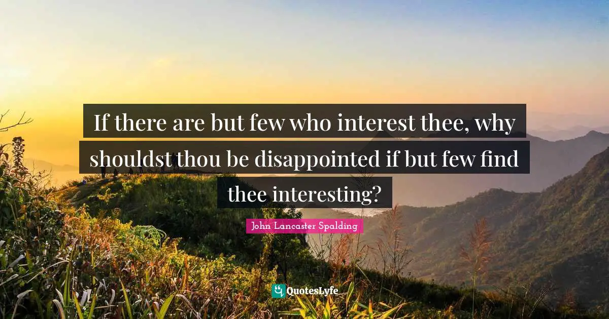 If there are but few who interest thee, why shouldst thou be disappointed if but few find thee interesting?