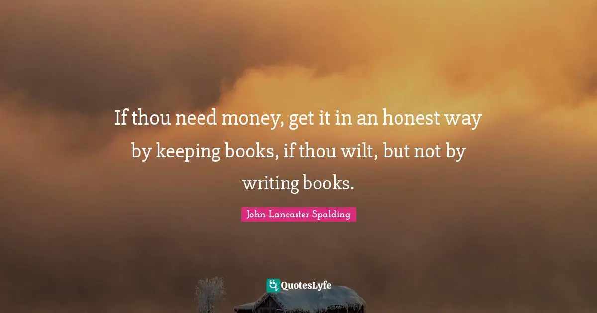 If thou need money, get it in an honest way by keeping books, if thou wilt, but not by writing books.