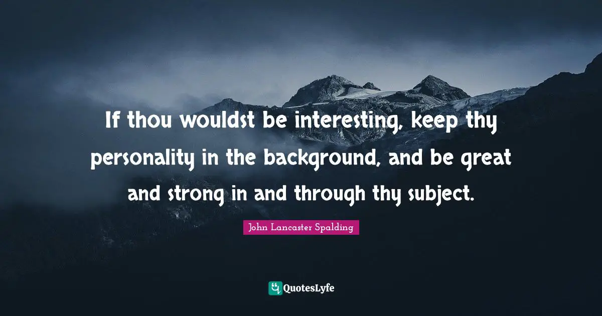 If thou wouldst be interesting, keep thy personality in the background, and be great and strong in and through thy subject.