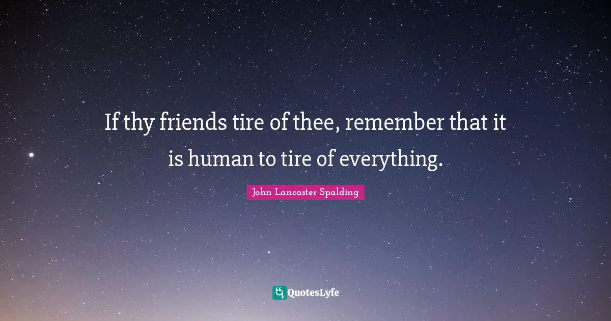 If thy friends tire of thee, remember that it is human to tire of everything.