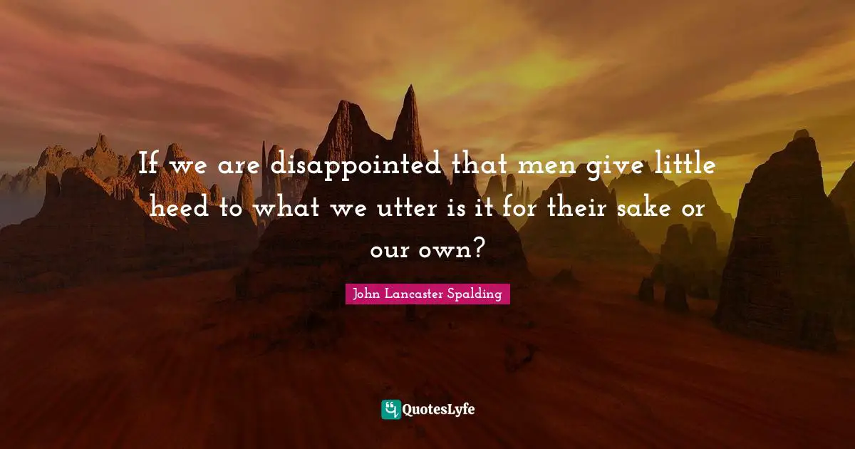 If we are disappointed that men give little heed to what we utter is it for their sake or our own?