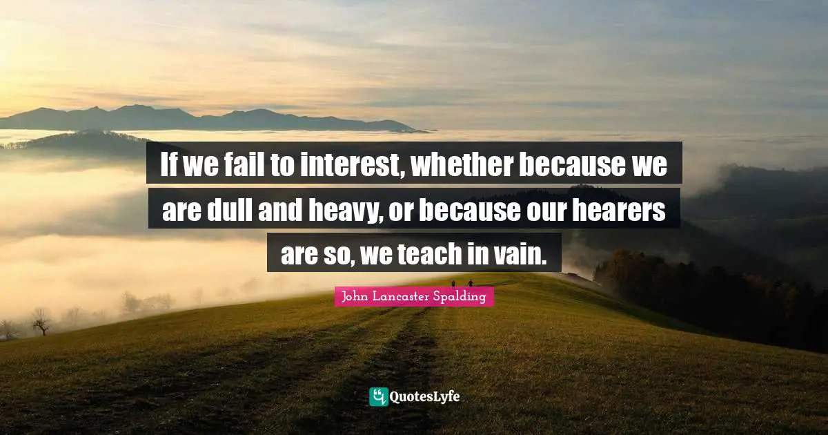 If we fail to interest, whether because we are dull and heavy, or because our hearers are so, we teach in vain.