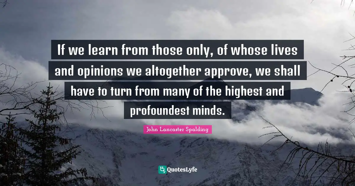 If we learn from those only, of whose lives and opinions we altogether approve, we shall have to turn from many of the highest and profoundest minds.