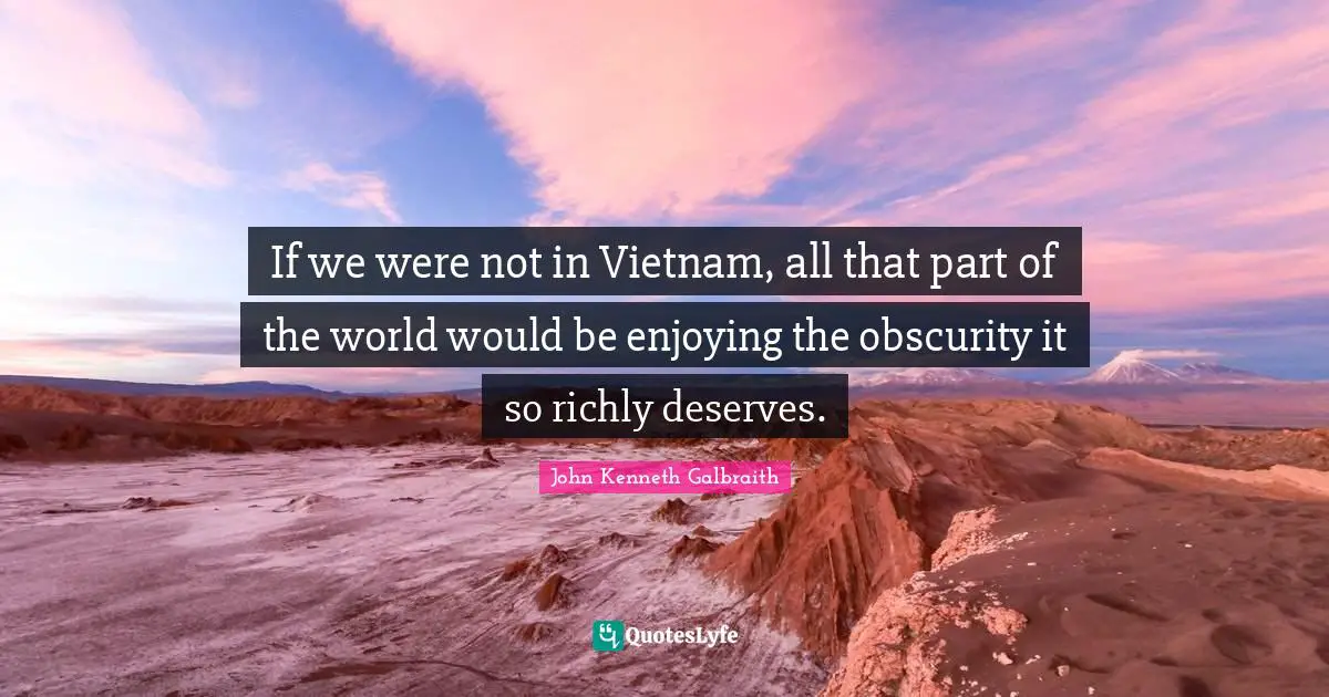 If we were not in Vietnam, all that part of the world would be enjoying the obscurity it so richly deserves.