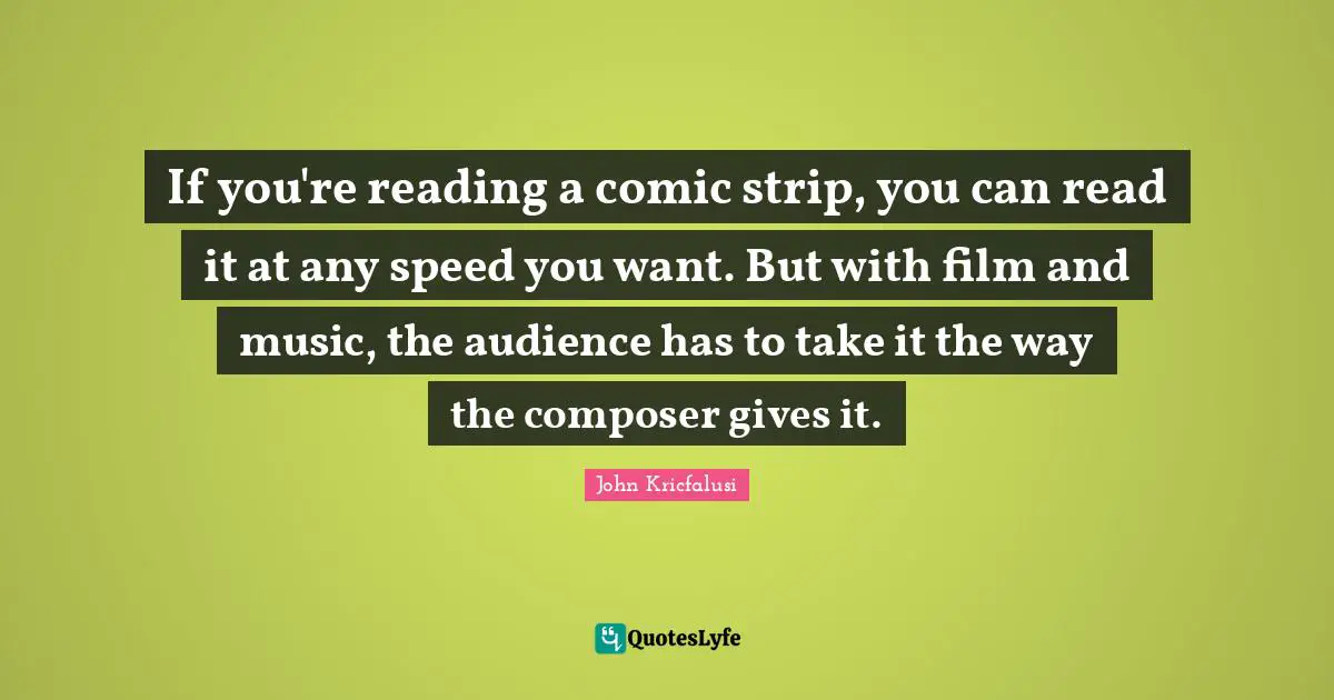 If you're reading a comic strip, you can read it at any speed you want. But with film and music, the audience has to take it the way the composer gives it.