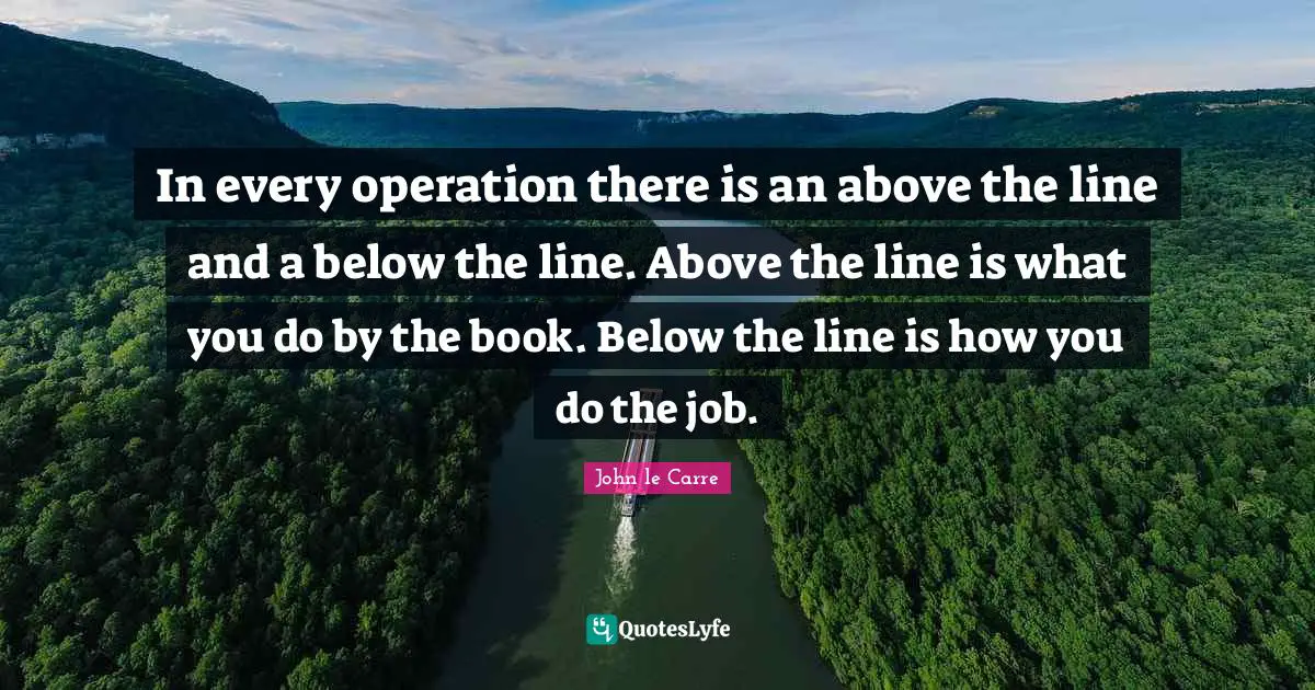 In every operation there is an above the line and a below the line. Above the line is what you do by the book. Below the line is how you do the job.