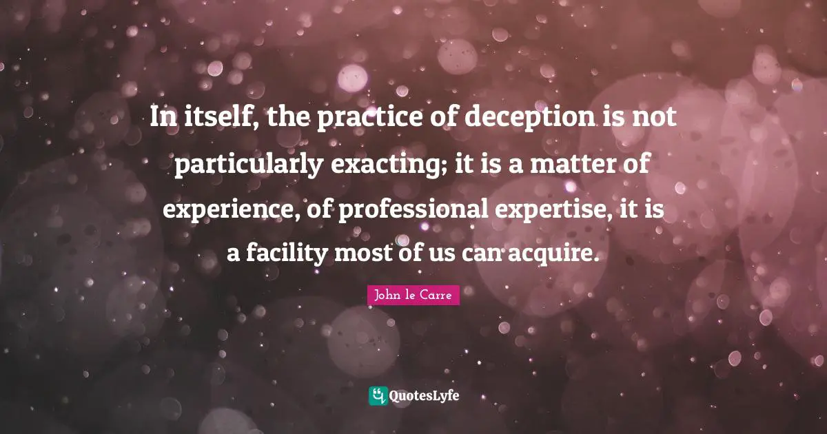 In itself, the practice of deception is not particularly exacting; it is a matter of experience, of professional expertise, it is a facility most of us can acquire.