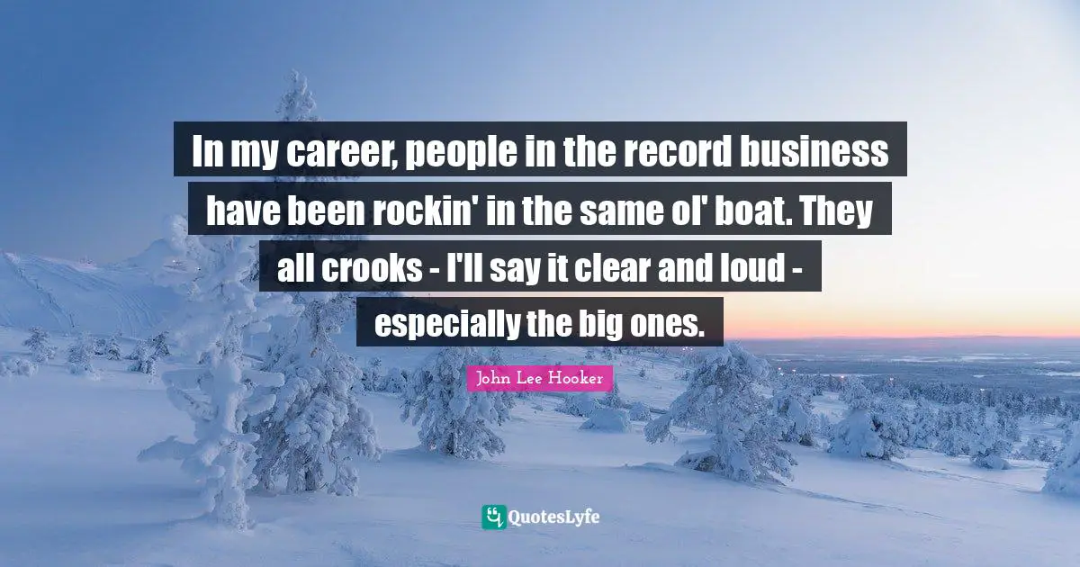 John Lee Hooker Quotes: "In my career, people in the record business have been rockin' in the same ol' boat. They all crooks - I'll say it clear and loud - especially the big ones."