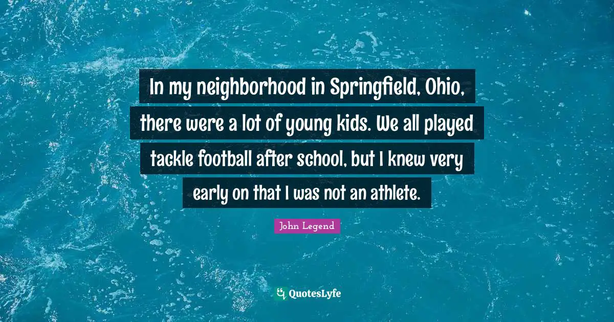 In my neighborhood in Springfield, Ohio, there were a lot of young kids. We all played tackle football after school, but I knew very early on that I was not an athlete.