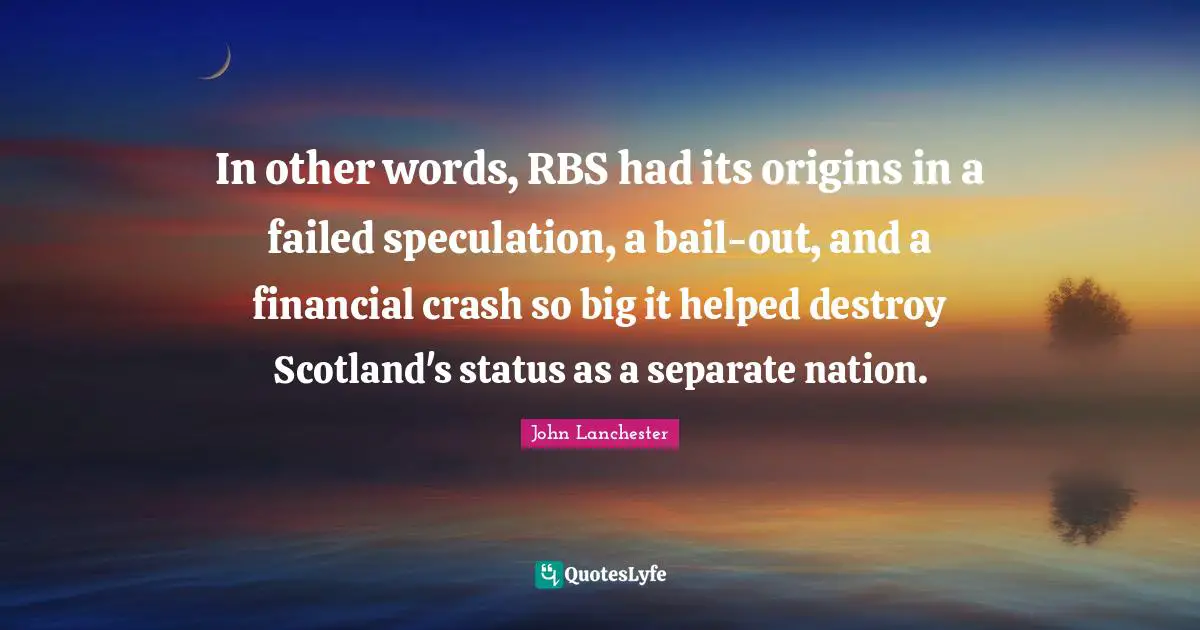 In other words, RBS had its origins in a failed speculation, a bail-out, and a financial crash so big it helped destroy Scotland's status as a separate nation.