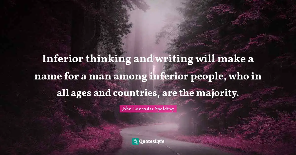 Inferior thinking and writing will make a name for a man among inferior people, who in all ages and countries, are the majority.