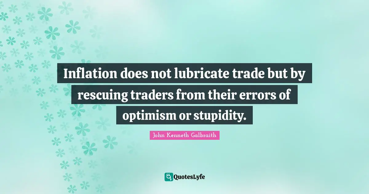 Inflation does not lubricate trade but by rescuing traders from their errors of optimism or stupidity.