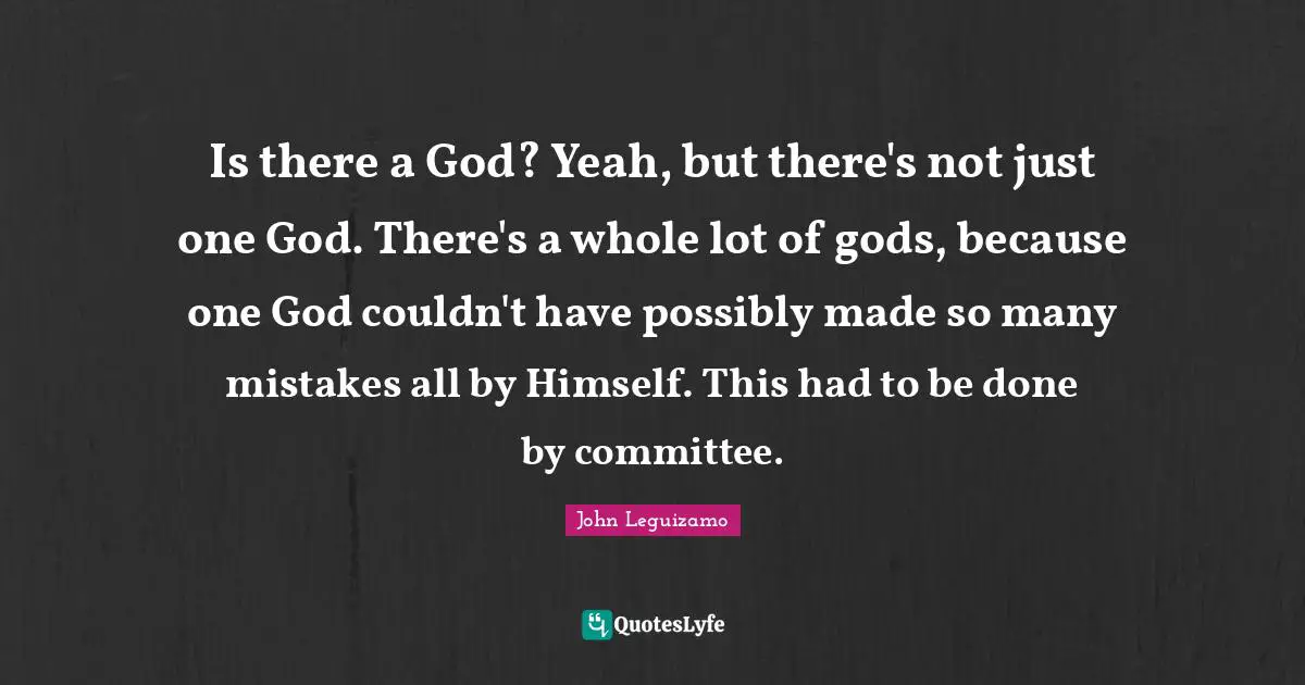 Is there a God? Yeah, but there's not just one God. There's a whole lot of gods, because one God couldn't have possibly made so many mistakes all by Himself. This had to be done by committee.