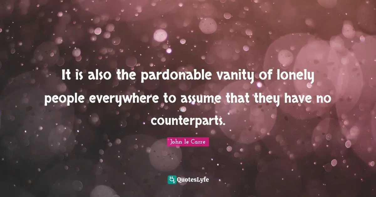 John Le Carre Quotes: "It is also the pardonable vanity of lonely people everywhere to assume that they have no counterparts."