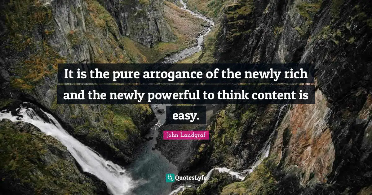 It is the pure arrogance of the newly rich and the newly powerful to think content is easy.