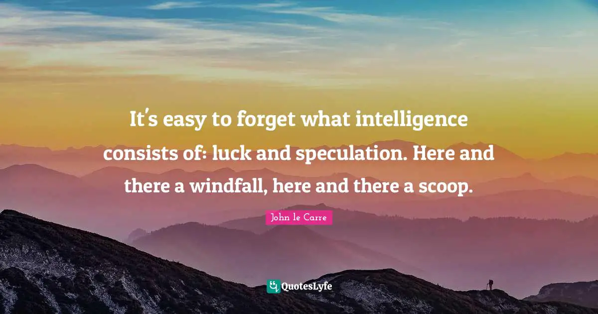 John Le Carre Quotes: "It's easy to forget what intelligence consists of: luck and speculation. Here and there a windfall, here and there a scoop."