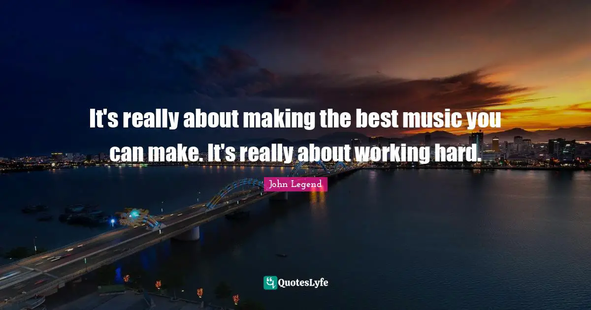 It's really about making the best music you can make. It's really about working hard.