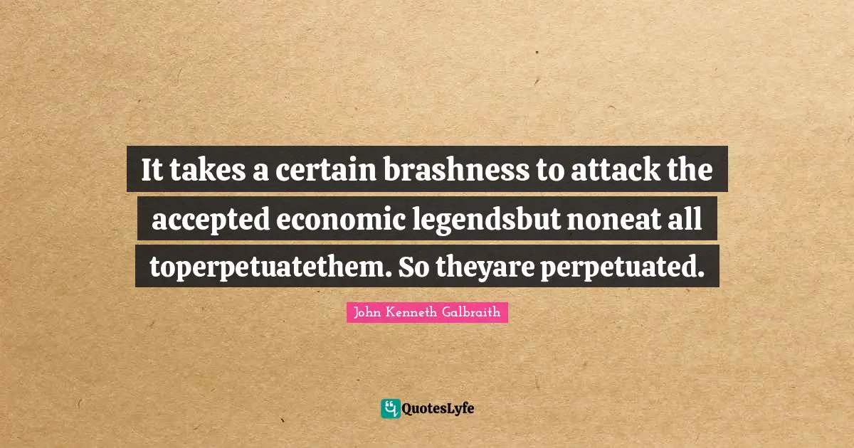 It takes a certain brashness to attack the accepted economic legendsbut noneat all toperpetuatethem. So theyare perpetuated.