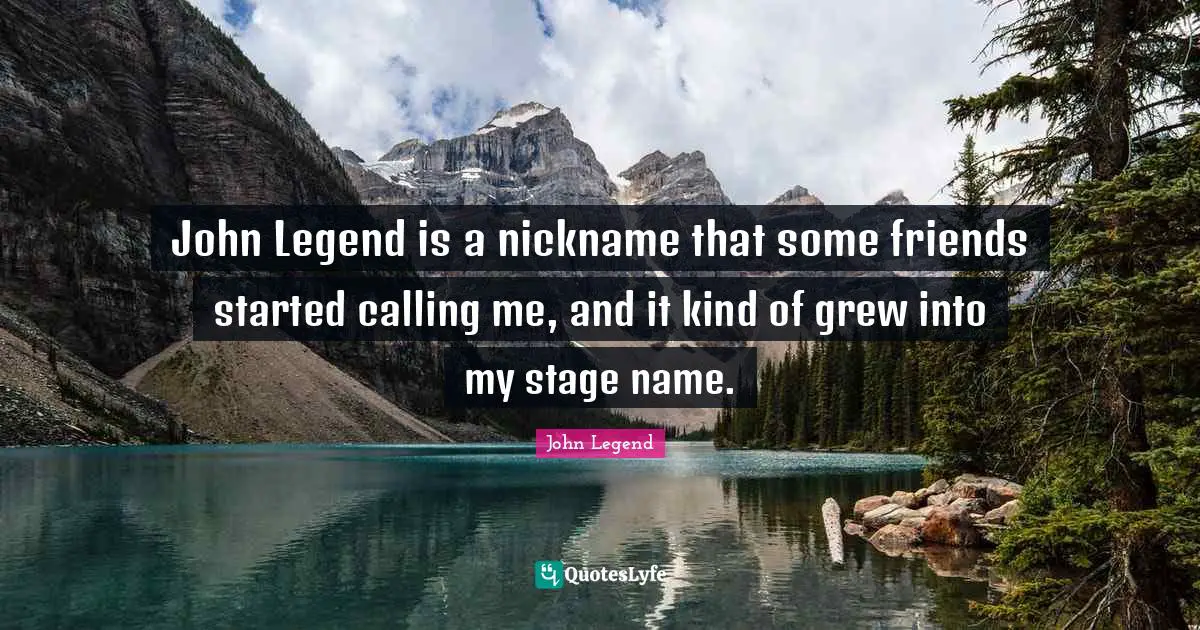 John Legend is a nickname that some friends started calling me, and it kind of grew into my stage name.